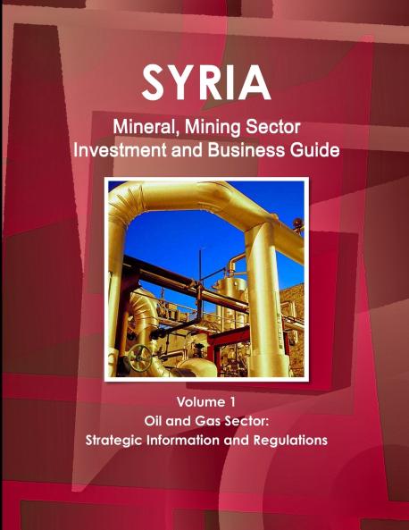 Syria Mineral Mining Sector Investment and Business Guide Volume 1 Oil & Gas Sector