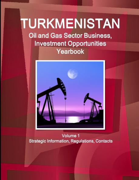 Turkmenistan Oil and Gas Sector Business Investment Opportunities Yearbook Volume 1 Strategic Information Regulations Contacts