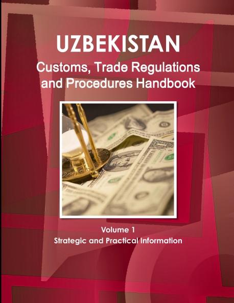 Uzbekistan Customs Trade Regulations and Procedures Handbook Volume 1 Strategic and Practical Information