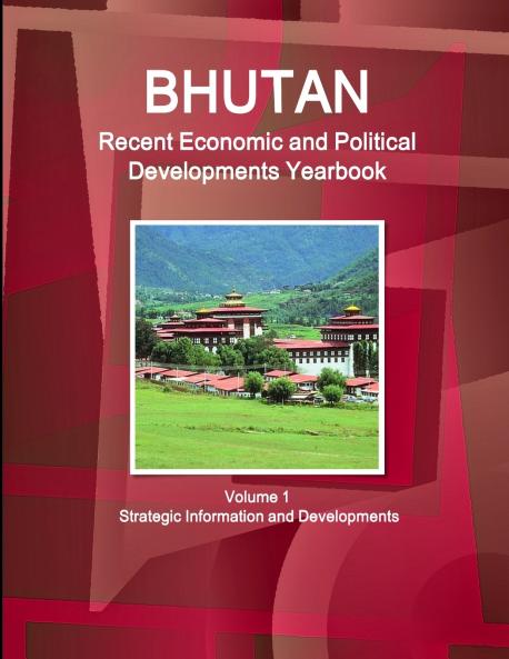 Bhutan Recent Economic and Political Developments Yearbook Volume 1 Strategic Information and Developments