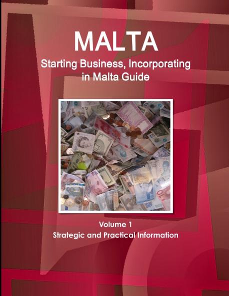 Malta Starting Business Incorporating in Malta Guide Volume 1 Strategic and Practical Information
