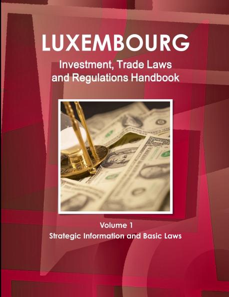 Luxemburg Investment Trade Laws and Regulations Handbook Volume 1 Strategic Information and Basic Laws