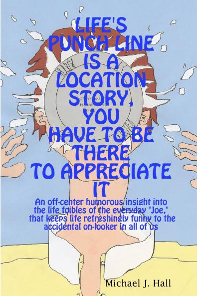 LIFE'S PUNCH LINE IS A LOCATION STORY YOU HAVE TO BE THERE TO APPRECIATE IT