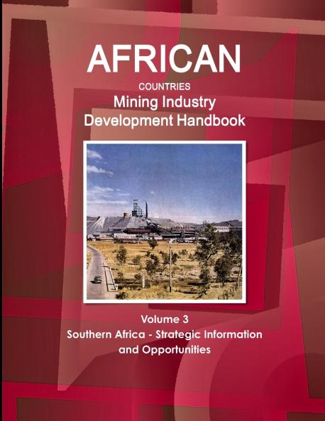 African Countries Mining Industry Development Handbook Volume 3 Southern Africa - Strategic Information and Opportunities