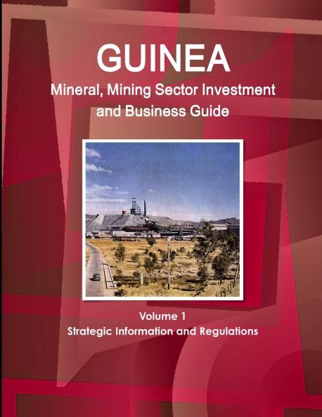 Guinea Mineral Mining Sector Investment and Business Guide Volume 1 Strategic Information and Regulations