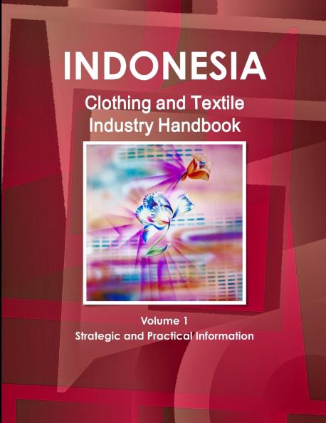 Indonesia Clothing and Textile  Industry Handbook Volume 1 Strategic and Practical Information