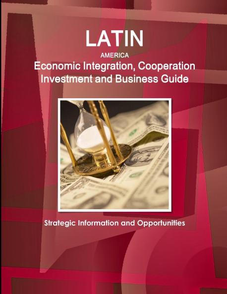 Latin America Economic Integration Cooperation Investment and Business Guide - Strategic Information and Opportunities