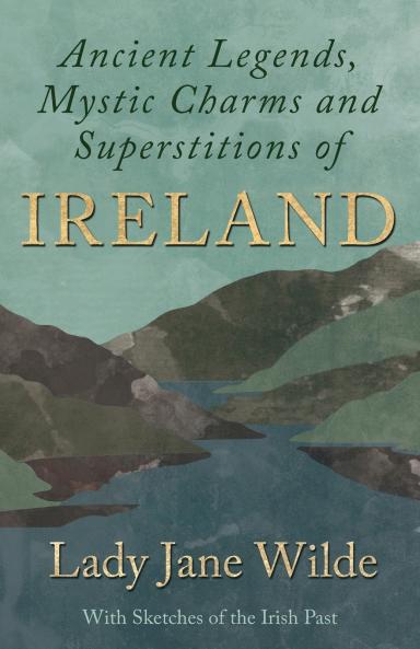 Ancient Legends Mystic Charms and Superstitions of Ireland - With Sketches of the Irish Past