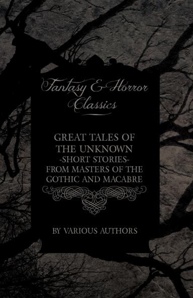 Great Tales of the Unknown - Short Stories from Masters of the Gothic and Macabre (Fantasy and Horror Classics)