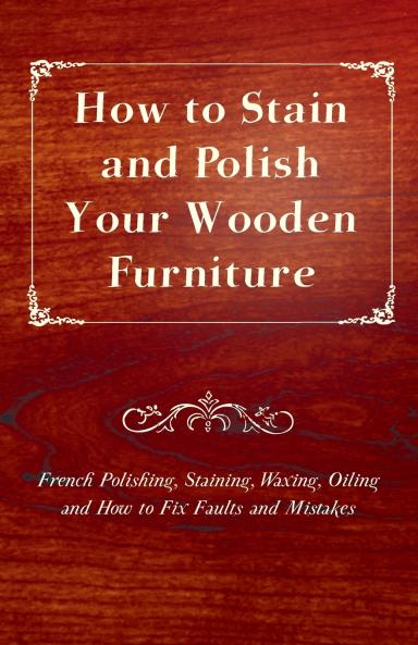 How to Stain and Polish Your Wooden Furniture - French Polishing Staining Waxing Oiling and How to Fix Faults and Mistakes