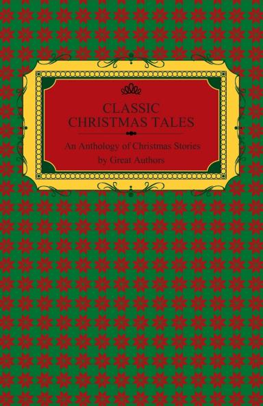 Classic Christmas Tales - An Anthology of Christmas Stories by Great Authors Including Hans Christian Andersen Leo Tolstoy L. Frank Baum Fyodor Dostoyevsky and O. Henry