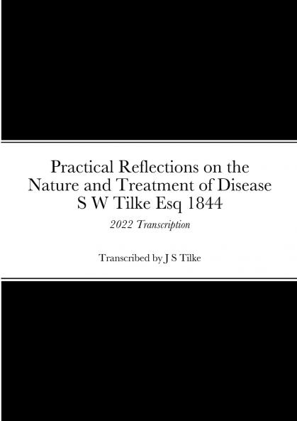 Practical Reflections on the Nature and Treatment of Disease by S W Tilke Esq