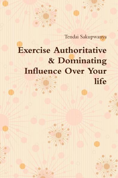 Exercise Authoritative & Dominating Influence Over Your Life