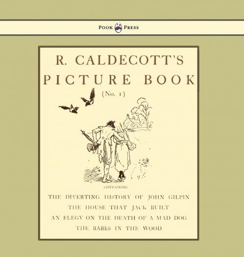 R. Caldecott's Picture Book - No. 1 - Containing the Diverting History of John Gilpin the House That Jack Built an Elegy on the Death of a Mad Dog The Babes in the Wood