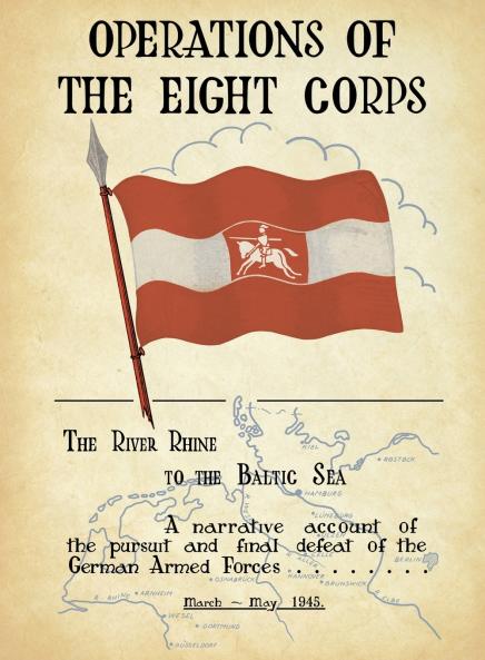 OPERATIONS OF THE EIGHTH CORPS The River Rhine to the Baltic Sea. A narrative account of the pursuit and final defeat of the German Armed Forces March-May 1945.