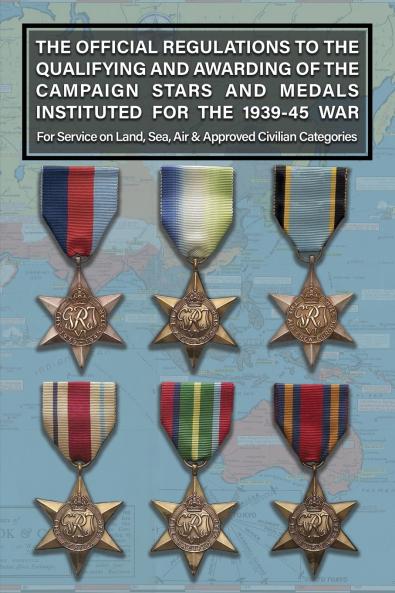 THE OFFICIAL REGULATIONS TO THE QUALIFYING AND AWARDING OF THE CAMPAIGN STARS AND MEDALS INSTITUTED FOR THE 1939-45 WAR For Service on Land Sea Air & Approved Civilian Categories