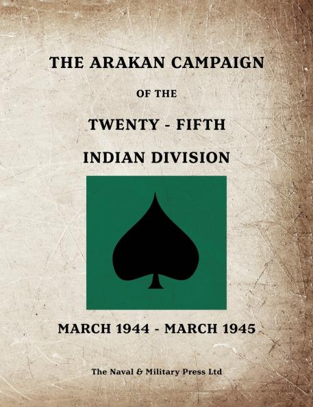 THE ARAKAN CAMPAIGN OF THE TWENTY-FIFTH INDIAN DIVISION March 1944 - March 1945