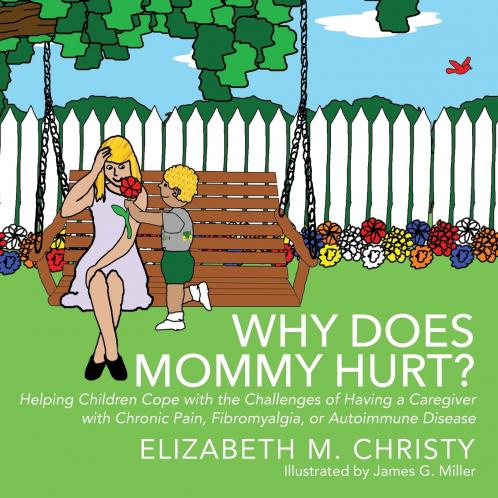 Why Does Mommy Hurt? Helping Children Cope with the Challenges of Having a Caregiver with Chronic Pain Fibromyalgia or Autoimmune Disease