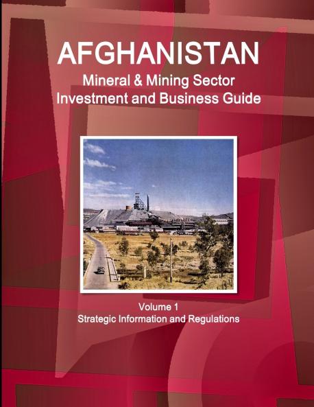 Afghanistan Mineral & Mining Sector Investment and Business Guide Volume 1 Strategic Information and Regulations