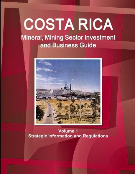 Costa Rica Mineral Mining Sector Investment and Business Guide Volume 1 Strategic Information and Regulations