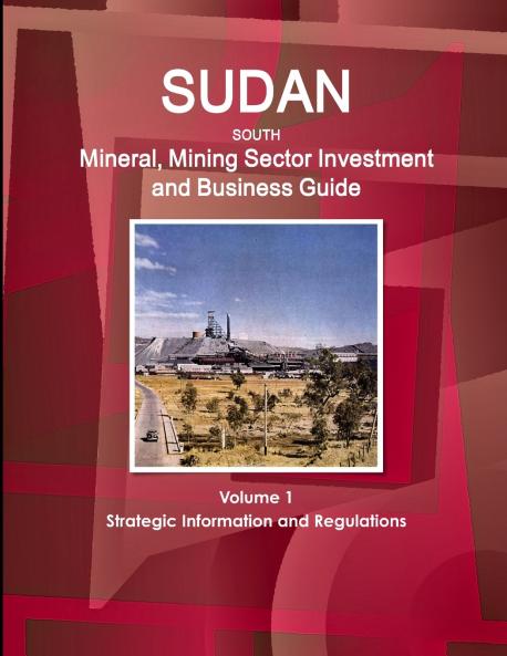 Sudan South Mineral Mining Sector Investment and Business Guide Volume 1 Strategic Information and Regulations