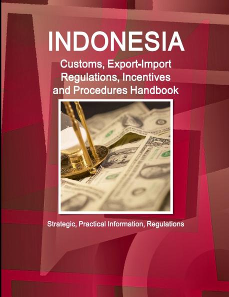 Indonesia Customs Export-Import Regulations Incentives and Procedures Handbook - Strategic Practical Information Regulations