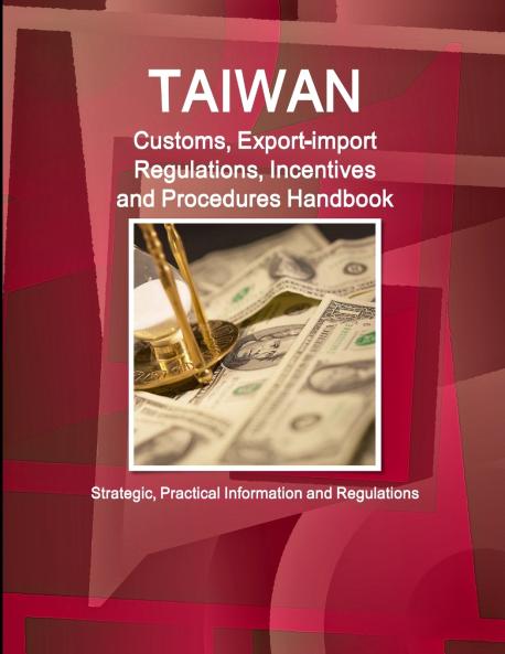 Taiwan Customs Export-import Regulations Incentives and Procedures Handbook - Strategic Practical Information and Regulations