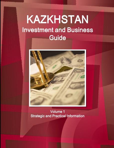Kazakhstan Investment and Business Guide Volume 1 Strategic and Practical Information
