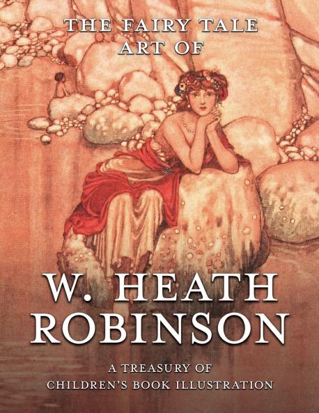 The Fairy Tale Art of W. Heath Robinson; A Treasury of Children's Book Illustration