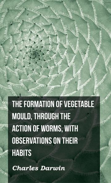 The Formation of Vegetable Mould Through the Action of Worms with Observations on Their Habits
