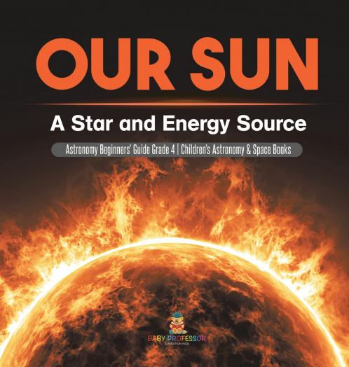Our Sun A Star and Energy Source | Astronomy Beginners' Guide|Astronomy Beginners' Guide | Grade 4 | Children's Astronomy & Space Books