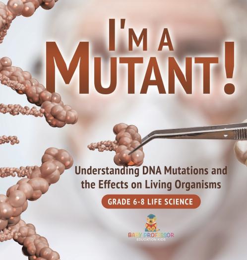 I'm a Mutant! Understanding DNA Mutations and the Effects on Living Organisms | Grade 6-8 Life Science