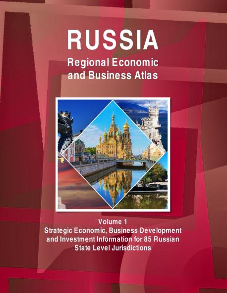 Russia Regional Economic and Business Atlas Volume 1 Strategic Economic Business Development and Investment Information for 85 Russian State Level Jurisdictions