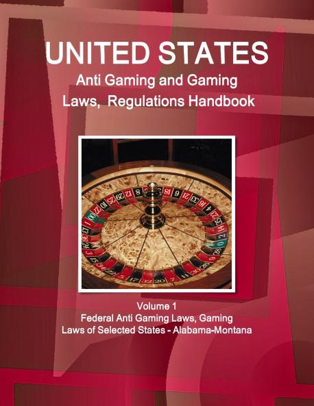 US Anti Gaming and Gaming Laws Regulations Handbook Volume 1 Federal Anti Gaming Laws Gaming Laws of Selected States - Alabama-Montana