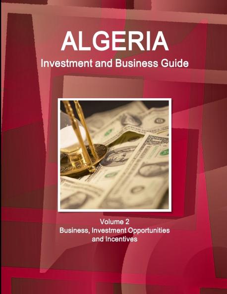 Algeria Investment and Business Guide Volume 2 Business Investment Opportunities and Incentives