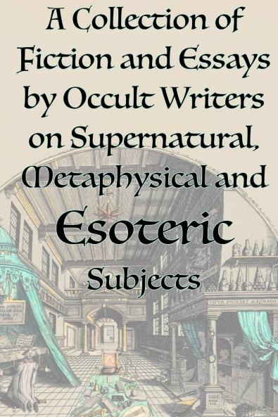 A Collection of Fiction and Essays by Occult Writers on Supernatural Metaphysical and Esoteric Subjects