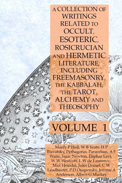 A Collection of Writings Related to Occult Esoteric Rosicrucian and Hermetic Literature Including Freemasonry the Kabbalah the Tarot Alchemy and Theosophy Volume 1