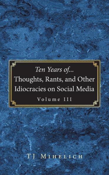 Ten Years of...Thoughts Rants and Other Idiocracies on Social Media  Volume III