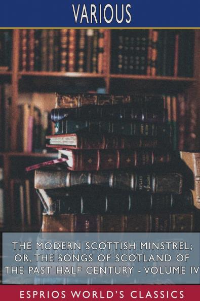 The Modern Scottish Minstrel; or The Songs of Scotland of the Past Half Century - Volume IV (Esprios Classics)