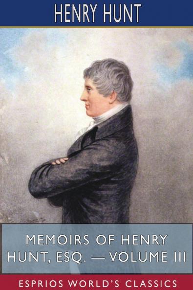Memoirs of Henry Hunt Esq. - Volume III (Esprios Classics)