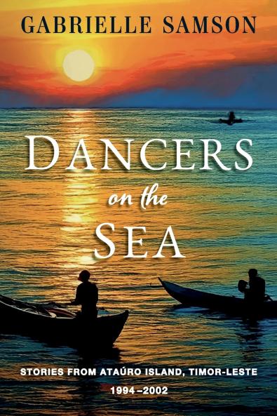 Dancers On The Sea- Stories From Atauro Island Timor Leste 1994 - 2002