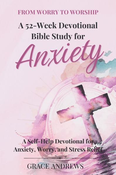 From Worry to Worship A 52-Week Devotional Bible Study for Anxiety
