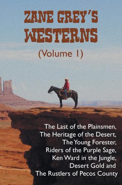 Zane Grey's Westerns (Volume 1) including The Last of the Plainsmen The Heritage of the Desert The Young Forester Riders of the Purple Sage Ken Ward in the Jungle Desert Gold and The Rustlers of Pecos County