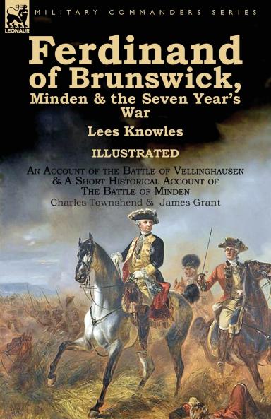 Ferdinand of Brunswick Minden & the Seven Year's War by Lees Knowles with An Account of the Battle of Vellinghausen & A Short Historical Account of The Battle of Minden by Charles Townshend & James Grant