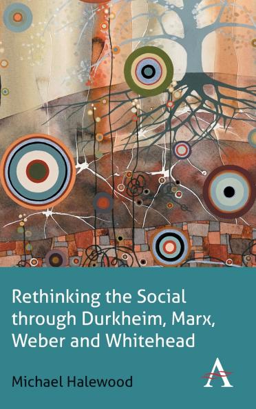Rethinking the Social through Durkheim Marx Weber and Whitehead