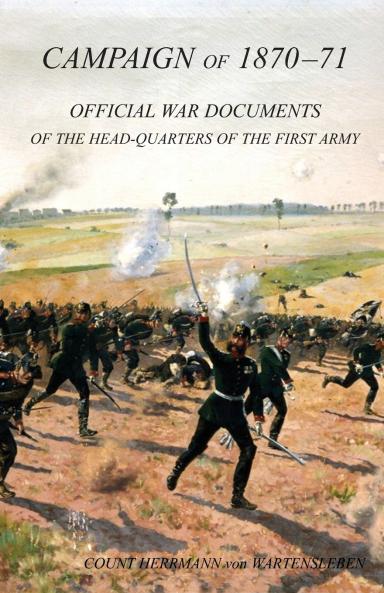 CAMPAIGN OF 1870-1871Operations of The First Army under General von Manteuffel Comprising the Period from the Capitulation of Metz to the Fall of Peronne. Compiled from the Official War Documents of the HQ of the First Army