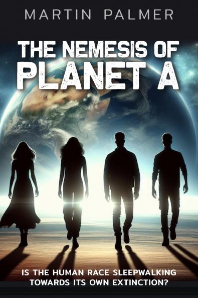 The Nemesis of Planet A - Is The Human Race Sleep Walking Towards Its Own Extinction?