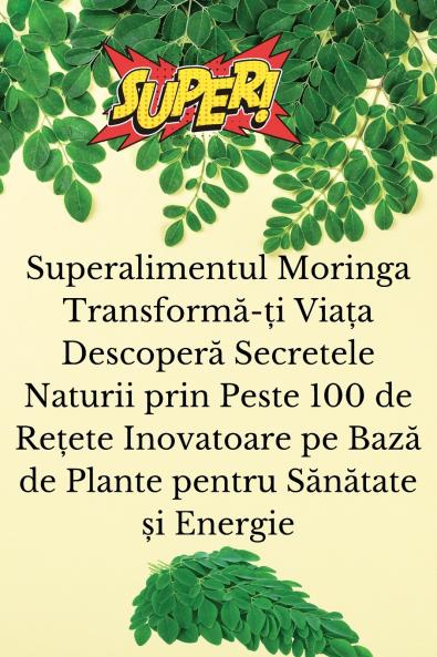 Superalimentul Moringa Transform?-?i Via?a Descoper? Secretele Naturii prin Peste 100 de Re?ete Inovatoare pe Baz? de Plante pentru S?n?tate ?i Energie