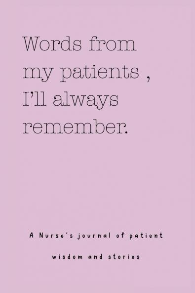 Words from my patients  I'll always remember. ( A Nurse's journal of patient wisdom and stories )