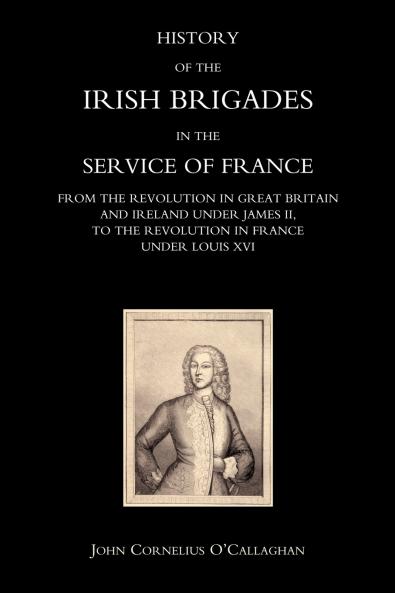 HISTORY OF THE IRISH BRIGADES IN THE SERVICE OF FRANCE FROM THE REVOLUTION IN GREAT BRITAIN AND IRELAND UNDER JAMES II TO THE REVOLUTION IN FRANCE UNDER LOUIS XVI